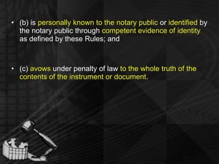 (b) is  personally known to the notary public  or  identified  by the notary public through  competent evidence of identity  as defined by these Rules; and (c)  avows  under penalty of law  to the whole truth of the contents of the instrument or document . 
