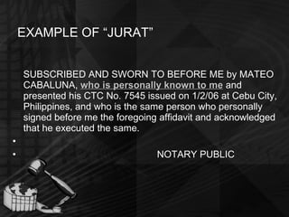 EXAMPLE OF “JURAT” SUBSCRIBED AND SWORN TO BEFORE ME by MATEO CABALUNA,  who is personally known to me   and presented his CTC No. 7545 issued on 1/2/06 at Cebu City, Philippines, and who is the same person who personally signed before me the foregoing affidavit and acknowledged that he executed the same.   NOTARY PUBLIC 