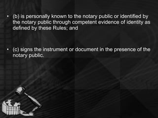 (b) is personally known to the notary public or identified by the notary public through competent evidence of identity as defined by these Rules; and (c) signs the instrument or document in the presence of the notary public. 