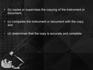 (b) copies or supervises the copying of the instrument or document; (c) compares the instrument or document with the copy; and (d) determines that the copy is accurate and complete. 
