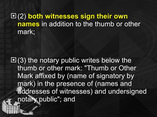 (2)  both witnesses sign their own names  in addition to the thumb or other mark; (3) the notary public writes below the thumb or other mark: "Thumb or Other Mark affixed by (name of signatory by mark) in the presence of (names and addresses of witnesses) and undersigned notary public"; and 