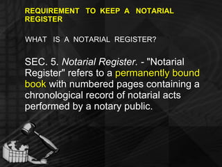 REQUIREMENT  TO  KEEP  A  NOTARIAL  REGISTER WHAT  IS  A  NOTARIAL  REGISTER? SEC. 5.  Notarial Register. -  "Notarial Register" refers to a  permanently bound book  with numbered pages containing a chronological record of notarial acts performed by a notary public. 