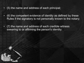 (5) the name and address of each principal; (6) the competent evidence of identity as defined by these Rules if the signatory is not personally known to the notary; (7) the name and address of each credible witness swearing to or affirming the person's identity; 