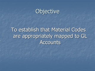 Objective
To establish that Material Codes
are appropriately mapped to GL
Accounts