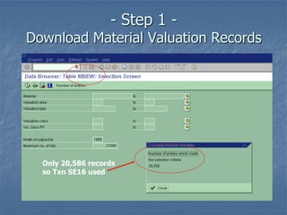 - Step 1 -
Download Material Valuation Records
Only 20,586 records
so Txn SE16 used
