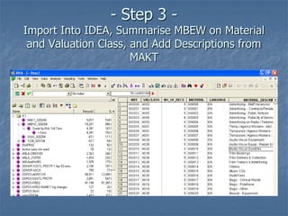 - Step 3 -
Import Into IDEA, Summarise MBEW on Material
and Valuation Class, and Add Descriptions from
MAKT