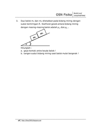OSN Fisika
Bedah soal
2004(kab/kota)
28 http://ibnu2003.blogspot.com
3. Dua balok m1 dan m2 diletakkan pada bidang miring dengan
sudut kemiringan 𝜃. Koefisien gesek antara bidang miring
dengan masing-masing balok adalah 𝜇1 𝑑𝑎𝑛 𝜇2 .
Hitunglah :
a. gaya kontak antra keuda balok !
b. tangen sudut bidang miring saat balok mulai bergerak !
𝛼
 