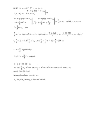 β. Σf x = m ⋅ a cm ⇒ T − W x = − m ⋅ a cm ⇒
                    Τ − m ⋅ g ⋅ ηµφ = −m ⋅ a cm 
                                                ⇒
Σ τ = Ι ⋅ α γ ⇒ T ⋅ R = I ⋅ aγ                  

Τ − m ⋅ g ⋅ ηµφ = − m ⋅ a cm         T − mgηµφ = −m ⋅ a cm 
                                                             2
        2                     ⇒cm        2          a cm    ⇒ ⋅ m ⋅ a cm − ngηµφ = − m ⋅ a cm ⇒
T ⋅ R = mR ⋅ aγ
              2
                              αγ = R T = 5 ⋅ m ⋅ R ⋅ R
                                   α
                                                              5
        5                                                  
     2
T = m ⋅ a cm (1)
     5

7                                                    5 ⋅ g ⋅ ηµφ          5 ⋅ 10 ⋅ 0,56
  ⋅ a cm = g ⋅ ηµφ ⇒ 7 ⋅ α cm = 5 ⋅ g ⋅ ηµφ ⇒ α cm =             ⇒ α cm =               ⇒ a cm = 4m / s 2
5                                                          7                    7

   dL              (1)
                       2              dL 2                8
γ.    = Στ = Τ ⋅ R = ⋅ m ⋅ a cm ⋅ R ⇒   = ⋅ 10 ⋅ 4 ⋅ 0,1 = = 1,6 N ⋅ m
   dt                  5              dt 5                5


         30
δ. N =      περιστροφής
         π

                30
Θ = Ν ⋅ 2π =       ⋅ 2π = 60rad
                π


S = Θ ⋅ R = 60 ⋅ 0,1 = 6m
           1                          1
S = υ 0 t − ⋅ a cm ⋅ t 2 ⇒ 6 = 8 ⋅ t − ⋅ 4 ⋅ t 2 ⇒ −2t 2 + 8t − 6 = 0 ⇒ −t 2 + 4t − 3 = 0
           2                          2
άρα: t1=1sec ή t2=3sec

Άρα αφού ανεβαίνει tανόδου=t1=1sec

υ cm = υ 0 − α cm ⋅ t ⇒ υ cm = 8 − 4 ⋅ 1 = 4m / sec
 
