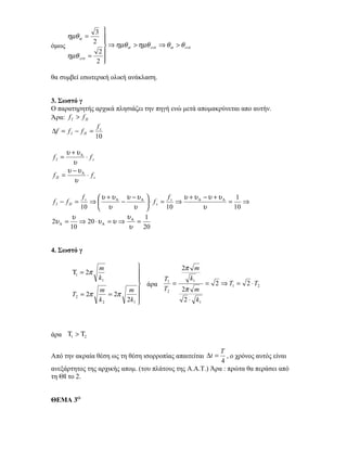 3 
       ηµθ α =         
                    2  ⇒ ηµθ > ηµθ ⇒ θ > θ
όμως                        α     crit α   crit
                      2
       ηµθ crit   =
                     2 
                       

θα συμβεί εσωτερική ολική ανάκλαση.


3. Σωστό γ
Ο παρατηρητής αρχικά πλησιάζει την πηγή ενώ μετά απομακρύνεται απο αυτήν.
Άρα: f I > f II
                  f
∆f = f I − f II = s
                 10

       υ + υΑ
fI =          ⋅ fs
         υ
       υ −υΑ
f II =         ⋅ fs
          υ

           fs    υ + υΑ υ −υΑ          f   υ + υΑ −υ + υΑ    1
f I − f II =  ⇒         −       ⋅ fs = s ⇒                =    ⇒
          10      υ         υ         10          υ         10
       υ                   υ   1
2υ Α =    ⇒ 20 ⋅ υ Α = υ ⇒ Α =
       10                  υ   20


4. Σωστό γ

                      m                 2π m
         Τ1 = 2π              
                      k1           T1       k1
                               άρα    =         = 2 ⇒ T1 = 2 ⋅ T2
                 m        m        T2   2π m
         T2 = 2π    = 2π
                 k2      2 k1 
                                         2 ⋅ k1




άρα Τ1 > Τ2

                                                          T
Από την ακραία θέση ως τη θέση ισορροπίας απαιτείται ∆t =    , ο χρόνος αυτός είναι
                                                          4
ανεξάρτητος της αρχικής απομ. (του πλάτους της Α.Α.Τ.) Άρα : πρώτα θα περάσει από
τη ΘΙ το 2.


ΘΕΜΑ 3Ο
 