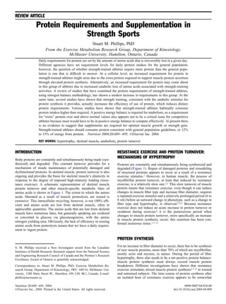REVIEW ARTICLE
Protein Requirements and Supplementation in
Strength Sports
Stuart M. Phillips, PhD
From the Exercise Metabolism Research Group, Department of Kinesiology,
McMaster University, Hamilton, Ontario, Canada
Daily requirements for protein are set by the amount of amino acids that is irreversibly lost in a given day.
Different agencies have set requirement levels for daily protein intakes for the general population;
however, the question of whether strength-trained athletes require more protein than the general popu-
lation is one that is difﬁcult to answer. At a cellular level, an increased requirement for protein in
strength-trained athletes might arise due to the extra protein required to support muscle protein accretion
through elevated protein synthesis. Alternatively, an increased requirement for protein may come about
in this group of athletes due to increased catabolic loss of amino acids associated with strength-training
activities. A review of studies that have examined the protein requirements of strength-trained athletes,
using nitrogen balance methodology, has shown a modest increase in requirements in this group. At the
same time, several studies have shown that strength training, consistent with the anabolic stimulus for
protein synthesis it provides, actually increases the efﬁciency of use of protein, which reduces dietary
protein requirements. Various studies have shown that strength-trained athletes habitually consume
protein intakes higher than required. A positive energy balance is required for anabolism, so a requirement
for “extra” protein over and above normal values also appears not to be a critical issue for competitive
athletes because most would have to be in positive energy balance to compete effectively. At present there
is no evidence to suggest that supplements are required for optimal muscle growth or strength gain.
Strength-trained athletes should consume protein consistent with general population guidelines, or 12%
to 15% of energy from protein. Nutrition 2004;20:689–695. ©Elsevier Inc. 2004
KEY WORDS: hypertrophy, skeletal muscle, anabolism, protein turnover
INTRODUCTION
Body proteins are constantly and simultaneously being made (syn-
thesized) and degraded. This constant turnover provides for a
mechanism of steady maintenance of potentially damaged and
dysfunctional proteins. In skeletal muscle, protein turnover is also
ongoing and provides the basis for skeletal muscle’s plasticity in
response to the degree of imposed high-intensity loading (resis-
tance exercise). A schematic representation of skeletal muscle
protein turnover and other muscle-speciﬁc metabolic fates of
amino acids is shown in Figure 1. The extent to which the amino
acids, liberated as a result of muscle proteolysis, are reused is
extensive. This intracellular recycling, however, is not 100% efﬁ-
cient and amino acids are lost from skeletal muscle, often in
appreciable quantities. The amino acids that are lost from skeletal
muscle have numerous fates, but generally speaking are oxidized
or converted to glucose via gluconeogenesis, with the amino
nitrogen yielding urea. Obviously, the lack of efﬁciency in reusing
amino acids from proteolysis means that we have a daily require-
ment to ingest protein.
RESISTANCE EXERCISE AND PROTEIN TURNOVER:
MECHANISMS OF HYPERTROPHY
Proteins are constantly and simultaneously being synthesized and
degraded (Figure 1). Repair of damaged proteins and remodeling
of structural proteins appears to occur as a result of a resistance
exercise stimulus.1 However, in human muscle, the process of
myoﬁbrillar protein turnover, at least that induced by resistance
exercise, is a relatively slow one.2,3 This slow turnover of muscle
protein means that resistance exercise, even though it can induce
changes in muscle ﬁber type and increase ﬁber diameter, requires
a repeated exercise stimulus and a relatively prolonged period (6 to
8 wk) before an outward change in phenotype, such as a change in
ﬁber type and hypertrophy, is observed.2,4,5 Because resistance
exercise does not induce an acute increase in protein turnover or
oxidation during exercise,6 it is the postexercise period when
changes in muscle protein turnover, more speciﬁcally an increase
in muscle protein synthesis, occur; this assertion has been con-
ﬁrmed numerous times.1,7–11
PROTEIN SYNTHESIS
For an increase in ﬁber diameter to occur, there has to be synthesis
of new muscle proteins, more than 70% of which are myoﬁbrillar,
mostly actin and myosin, in nature. During the period of ﬁber
hypertrophy, there also needs to be a net positive protein balance:
muscle protein synthesis must always exceed muscle protein
breakdown. Different investigations have shown that resistance
exercise stimulates mixed muscle protein synthesis1,7–9 in trained
and untrained subjects. The time course of protein synthesis after
an isolated bout of resistance exercise appears to be somewhat
S. M. Phillips received a New Investigator award from the Canadian
Institutes of Health Research. Research support from the National Science
and Engineering Research Council of Canada and the Premier’s Research
Excellence Award of Ontario is gratefully acknowledged.
Correspondence to: Stuart M. Phillips, PhD, Exercise Metabolism Re-
search Group, Department of Kinesiology, IWC AB116, McMaster Uni-
versity, 1280 Main Street W., Hamilton, ON L8S 4K1, Canada. E-mail:
phillis@mcmaster.ca
0899-9007/04/$30.00Nutrition 20:689–695, 2004
©Elsevier Inc., 2004. Printed in the United States. All rights reserved. doi:10.1016/j.nut.2004.04.009
 
