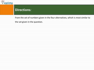 Directions:

From the set of numbers given in the four alternatives, which is most similar to
the set given in the question.
 