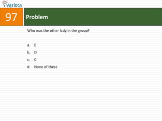 97   Problem

     Who was the other lady in the group?


     a. E
     b. D
     c.   C
     d. None of these
 
