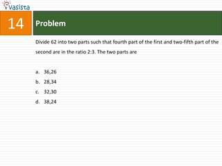 14   Problem

     Divide 62 into two parts such that fourth part of the first and two-fifth part of the
     second are in the ratio 2:3. The two parts are


     a. 36,26
     b. 28,34
     c. 32,30
     d. 38,24
 