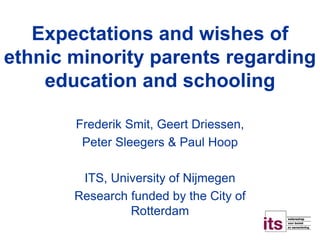 Expectations and wishes of
ethnic minority parents regarding
education and schooling
Frederik Smit, Geert Driessen,
Peter Sleegers & Paul Hoop
ITS, University of Nijmegen
Research funded by the City of
Rotterdam
 