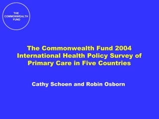THE
COMMONWEALTH
    FUND




         The Commonwealth Fund 2004
      International Health Policy Survey of
         Primary Care in Five Countries


               Cathy Schoen and Robin Osborn
 