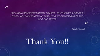 ”
“ WE LEARN FROM EVERY NATURAL DISASTER. WHETHER IT’S A FIRE OR A
FLOOD, WE LEARN SOMETHING FROM IT SO WE CAN RESPOND TO THE
NEXT ONE BETTER.
- Malcolm Turnbull
Thank You!!
 