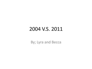 2004 V.S. 2011 By; Lyra and Becca 