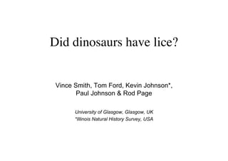 Did dinosaurs have lice?


 Vince Smith, Tom Ford, Kevin Johnson*,
        Paul Johnson  Rod Page

       University of Glasgow, Glasgow, UK
       *Illinois Natural History Survey, USA
 