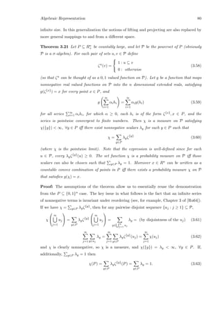 Algebraic Representation 80
inﬁnite size. In this generalization the notions of lifting and projecting are also replaced by
more general mappings to and from a diﬀerent space.
Theorem 3.21 Let P ⊆ Rn
+ be countably large, and let P be the powerset of P (obviously
P is a σ-algebra). For each pair of sets u, v ∈ P deﬁne
ζu
(v) =



1 : u ⊆ v
0 : otherwise
(3.58)
(so that ζu can be thought of as a 0, 1 valued function on P). Let g be a function that maps
nonnegative real valued functions on P into the n dimensional extended reals, satisfying
g(ζ{x}) = x for every point x ∈ P, and
g
∞
i=1
αihi =
∞
i=1
αig(hi) (3.59)
for all series ∞
i=1 αihi, for which α ≥ 0, each hi is of the form ζ{x}, x ∈ P, and the
series is pointwise convergent to ﬁnite numbers. Then χ is a measure on P satisfying
χ({y})  ∞, ∀y ∈ P iﬀ there exist nonnegative scalars λy for each y ∈ P such that
χ =
y∈P
λyζ{y}
(3.60)
(where χ is the pointwise limit). Note that the expression is well-deﬁned since for each
u ∈ P, every λyζ{y}(u) ≥ 0. The set function χ is a probability measure on P iﬀ those
scalars can also be chosen such that y∈P λy = 1. Moreover x ∈ Rn can be written as a
countable convex combination of points in P iﬀ there exists a probability measure χ on P
that satisﬁes g(χ) = x.
Proof: The assumptions of the theorem allow us to essentially reuse the demonstration
from the P ⊆ {0, 1}n case. The key issue in what follows is the fact that an inﬁnite series
of nonnegative terms is invariant under reordering (see, for example, Chapter 3 of [Ru64]).
If we have χ = y∈P λyζ{y}, then for any pairwise disjoint sequence {uj : j ≥ 1} ⊆ P,
χ


∞
j=1
uj

 =
y∈P
λyζ{y}


∞
j=1
uj

 =
y∈
∞
j=1
uj
λy = (by disjointness of the uj) (3.61)
∞
j=1 y∈uj
λy =
∞
j=1 y∈P
λyζ{y}
(uj) =
∞
j=1
χ(uj) (3.62)
and χ is clearly nonnegative, so χ is a measure, and χ({y}) = λy  ∞, ∀y ∈ P. If,
additionally, y∈P λy = 1 then
χ(P) =
y∈P
λyζ{y}
(P) =
y∈P
λy = 1. (3.63)
 