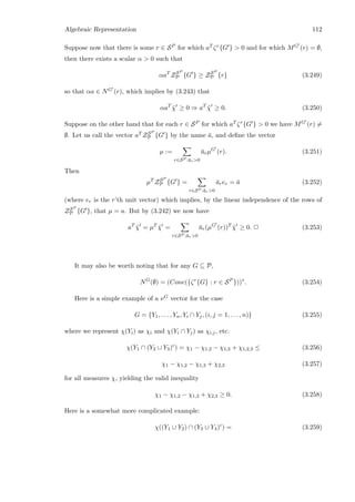 Algebraic Representation 112
Suppose now that there is some r ∈ SP for which aT ζr{G }  0 and for which MG (r) = ∅,
then there exists a scalar α  0 such that
αaT
ZSP
P {G } ≥ ZSP
P {r} (3.249)
so that αa ∈ NG (r), which implies by (3.243) that
αaT
˜χ ≥ 0 ⇒ aT
˜χ ≥ 0. (3.250)
Suppose on the other hand that for each r ∈ SP for which aT ζr{G }  0 we have MG (r) =
∅. Let us call the vector aT ZSP
P {G } by the name ¯a, and deﬁne the vector
µ :=
r∈SP :¯ar0
¯arµG
(r). (3.251)
Then
µT
ZSP
P {G } =
r∈SP :¯ar0
¯arer = ¯a (3.252)
(where er is the r’th unit vector) which implies, by the linear independence of the rows of
ZSP
P {G }, that µ = a. But by (3.242) we now have
aT
˜χ = µT
˜χ =
r∈SP :¯ar0
¯ar(µG
(r))T
˜χ ≥ 0. 2 (3.253)
It may also be worth noting that for any G ⊆ P,
NG
(∅) = (Cone({ζr
{G} : r ∈ SP
}))∗
. (3.254)
Here is a simple example of a νG vector for the case
G = {Y1, . . . , Yn, Yi ∩ Yj, (i, j = 1, . . . , n)} (3.255)
where we represent χ(Yi) as χi and χ(Yi ∩ Yj) as χi,j, etc.
χ(Y1 ∩ (Y2 ∪ Y3)c
) = χ1 − χ1,2 − χ1,3 + χ1,2,3 ≤ (3.256)
χ1 − χ1,2 − χ1,3 + χ2,3 (3.257)
for all measures χ, yielding the valid inequality
χ1 − χ1,2 − χ1,3 + χ2,3 ≥ 0. (3.258)
Here is a somewhat more complicated example:
χ((Y1 ∪ Y2) ∩ (Y3 ∪ Y4)c
) = (3.259)
 