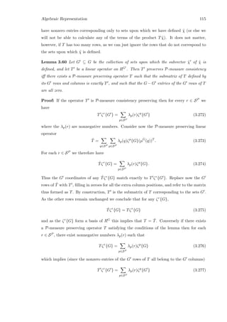 Algebraic Representation 115
have nonzero entries corresponding only to sets upon which we have deﬁned ˜χ (or else we
will not be able to calculate any of the terms of the product T ˜χ). It does not matter,
however, if T has too many rows, as we can just ignore the rows that do not correspond to
the sets upon which ˜χ is deﬁned.
Lemma 3.60 Let G ⊆ G be the collection of sets upon which the subvector ˜χ of ˜χ is
deﬁned, and let T be a linear operator on RG . Then T preserves P-measure consistency
iﬀ there exists a P-measure preserving operator T such that the submatrix of T deﬁned by
its G rows and columns is exactly T , and such that the G − G entries of the G rows of T
are all zero.
Proof: If the operator T is P-measure consistency preserving then for every r ∈ SP we
have
T ζr
{G } =
p∈SP
λp(r)ζp
{G } (3.272)
where the λp(r) are nonnegative numbers. Consider now the P-measure preserving linear
operator
ˆT =
q∈SP p∈SP
λp(q)ζp
{G}(µG
(q))T
. (3.273)
For each r ∈ SP we therefore have
ˆTζr
{G} =
p∈SP
λp(r)ζp
{G}. (3.274)
Thus the G coordinates of any ˆTζr{G} match exactly to T ζr{G }. Replace now the G
rows of ˆT with T , ﬁlling in zeroes for all the extra column positions, and refer to the matrix
thus formed as T. By construction, T is the submatrix of T corresponding to the sets G .
As the other rows remain unchanged we conclude that for any ζr{G},
ˆTζr
{G} = Tζr
{G} (3.275)
and as the ζr{G} form a basis of RG this implies that T = ˆT. Conversely if there exists
a P-measure preserving operator T satisfying the conditions of the lemma then for each
r ∈ SP , there exist nonnegative numbers λp(r) such that
Tζr
{G} =
p∈SP
λp(r)ζp
{G} (3.276)
which implies (since the nonzero entries of the G rows of T all belong to the G columns)
T ζr
{G } =
p∈SP
λp(r)ζp
{G } (3.277)
 
