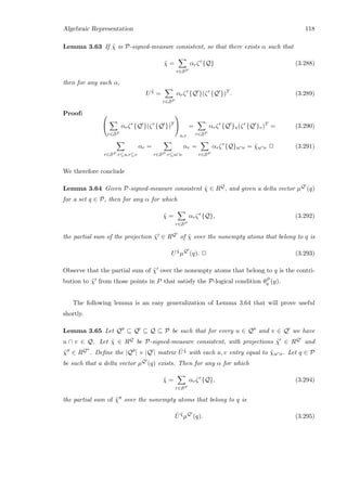Algebraic Representation 118
Lemma 3.63 If ˜χ is P-signed-measure consistent, so that there exists α such that
˜χ =
r∈SP
αrζr
{Q} (3.288)
then for any such α,
U ˜χ
=
r∈SP
αrζr
{Q }(ζr
{Q })T
. (3.289)
Proof: 

r∈SP
αrζr
{Q }(ζr
{Q })T


u,v
=
r∈SP
αrζr
{Q }u(ζr
{Q }v)T
= (3.290)
r∈SP :r⊆u,r⊆v
αr =
r∈SP :r⊆u∩v
αr =
r∈SP
αrζr
{Q}u∩v = ˜χu∩v 2 (3.291)
We therefore conclude
Lemma 3.64 Given P-signed-measure consistent ˜χ ∈ RQ, and given a delta vector µQ (q)
for a set q ∈ P, then for any α for which
˜χ =
r∈SP
αrζr
{Q}, (3.292)
the partial sum of the projection ˜χ ∈ RQ of ˜χ over the nonempty atoms that belong to q is
U ˜χ
µQ
(q). 2 (3.293)
Observe that the partial sum of ˜χ over the nonempty atoms that belong to q is the contri-
bution to ˜χ from those points in P that satisfy the P-logical condition θP
q (y).
The following lemma is an easy generalization of Lemma 3.64 that will prove useful
shortly.
Lemma 3.65 Let Q ⊆ Q ⊆ Q ⊆ P be such that for every u ∈ Q and v ∈ Q we have
u ∩ v ∈ Q. Let ˜χ ∈ RQ be P-signed-measure consistent, with projections ˜χ ∈ RQ and
˜χ ∈ RQ . Deﬁne the |Q | × |Q | matrix ˆU ˜χ with each u, v entry equal to ˜χu∩v. Let q ∈ P
be such that a delta vector µQ (q) exists. Then for any α for which
˜χ =
r∈SP
αrζr
{Q}, (3.294)
the partial sum of ˜χ over the nonempty atoms that belong to q is
ˆU ˜χ
µQ
(q). (3.295)
 