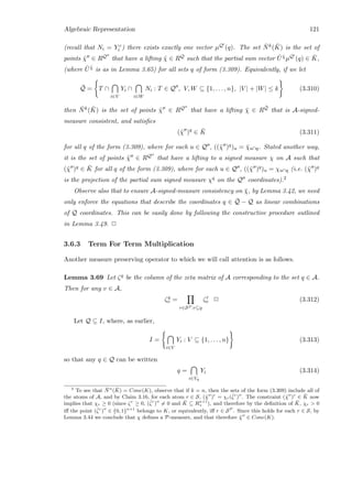 Algebraic Representation 121
(recall that Ni = Y c
i ) there exists exactly one vector µQ (q). The set ¯Nk( ¯K) is the set of
points ˜χ ∈ RQ that have a lifting ˜χ ∈ RQ such that the partial sum vector ˆU ˜χµQ (q) ∈ ¯K,
(where ˆU ˜χ is as in Lemma 3.65) for all sets q of form (3.309). Equivalently, if we let
¯Q = T ∩
i∈V
Yi ∩
i∈W
Ni : T ∈ Q , V, W ⊆ {1, . . . , n}, |V | + |W| ≤ k (3.310)
then ¯Nk( ¯K) is the set of points ˜χ ∈ RQ that have a lifting ¯χ ∈ R
¯Q that is A-signed-
measure consistent, and satisﬁes
(˜χ )q
∈ ¯K (3.311)
for all q of the form (3.309), where for each u ∈ Q , ((˜χ )q)u = ¯χu∩q. Stated another way,
it is the set of points ˜χ ∈ RQ that have a lifting to a signed measure χ on A such that
(˜χ )q ∈ ¯K for all q of the form (3.309), where for each u ∈ Q , ((˜χ )q)u = χu∩q (i.e. (˜χ )q
is the projection of the partial sum signed measure χq on the Q coordinates).2
Observe also that to ensure A-signed-measure consistency on ¯χ, by Lemma 3.42, we need
only enforce the equations that describe the coordinates q ∈ ¯Q − Q as linear combinations
of Q coordinates. This can be easily done by following the constructive procedure outlined
in Lemma 3.49. 2
3.6.3 Term For Term Multiplication
Another measure preserving operator to which we will call attention is as follows.
Lemma 3.69 Let ζq be the column of the zeta matrix of A corresponding to the set q ∈ A.
Then for any v ∈ A,
ζq
v =
r∈SP :r⊆q
ζr
v 2 (3.312)
Let Q ⊆ I, where, as earlier,
I =
i∈V
Yi : V ⊆ {1, . . . , n} (3.313)
so that any q ∈ Q can be written
q =
i∈Vq
Yi (3.314)
2
To see that ¯Nn
( ¯K) = Cone(K), observe that if k = n, then the sets of the form (3.309) include all of
the atoms of A, and by Claim 3.16, for each atom r ∈ S, (˜χ )r
= χr(˜ζr
) . The constraint (˜χ )r
∈ ¯K now
implies that χr ≥ 0 (since ζr
≥ 0, (˜ζr
) = 0 and ¯K ⊆ Rn+1
+ ), and therefore by the deﬁnition of ¯K, χr  0
iﬀ the point (˜ζr
) ∈ {0, 1}n+1
belongs to K, or equivalently, iﬀ r ∈ SP
. Since this holds for each r ∈ S, by
Lemma 3.44 we conclude that χ deﬁnes a P-measure, and that therefore ˜χ ∈ Cone(K).
 