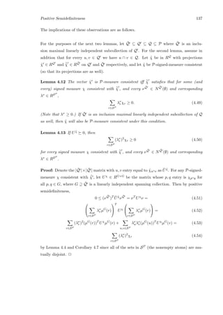 Positive Semideﬁniteness 137
The implications of these observations are as follows.
For the purposes of the next two lemmas, let ¯Q ⊆ Q ⊆ Q ⊆ P where ¯Q is an inclu-
sion maximal linearly independent subcollection of Q . For the second lemma, assume in
addition that for every u, v ∈ Q we have u ∩ v ∈ Q. Let ˜χ be in RQ with projections
˜χ ∈ RQ and ¯˜χ ∈ R
¯Q on Q and ¯Q respectively, and let ˜χ be P-signed-measure consistent
(so that its projections are as well).
Lemma 4.12 The vector ˜χ is P-measure consistent iﬀ ¯˜χ satisﬁes that for some (and
every) signed measure χ consistent with ¯˜χ , and every ν
¯Q ∈ N
¯Q (∅) and corresponding
λν ∈ RSP
,
r∈SP
λν
r χr ≥ 0. (4.49)
(Note that λν ≥ 0.) If ¯Q is an inclusion maximal linearly independent subcollection of Q
as well, then ˜χ will also be P-measure consistent under this condition.
Lemma 4.13 If U ˜χ 0, then
r∈SP
(λν
r )2
χr ≥ 0 (4.50)
for every signed measure χ consistent with ¯˜χ , and every ν
¯Q ∈ N
¯Q (∅) and corresponding
λν ∈ RSP
.
Proof: Denote the | ¯Q |×| ¯Q | matrix with u, v entry equal to ˜χu∩v as ¯U ˜χ. For any P-signed-
measure χ consistent with ¯˜χ , let Uχ ∈ RG×G be the matrix whose p, q entry is χp∩q for
all p, q ∈ G, where G ⊇ ¯Q is a linearly independent spanning collection. Then by positive
semideﬁniteness,
0 ≤ (ν
¯Q
)T ¯U ˜χ
ν
¯Q
= νT
Uχ
ν = (4.51)


r∈SP
λν
r µG
(r)


T
Uχ


r∈SP
λν
r µG
(r)

 = (4.52)
r∈SP
(λν
r )2
(µG
(r))T
Uχ
µG
(r) +
u,v∈SP
λν
uλν
v(µG
(u))T
Uχ
µG
(v) = (4.53)
r∈SP
(λν
r )2
χr (4.54)
by Lemma 4.4 and Corollary 4.7 since all of the sets in SP (the nonempty atoms) are mu-
tually disjoint. 2
 