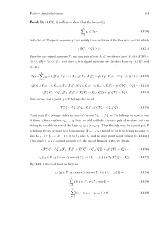 Positive Semideﬁniteness 149
Proof: By (4.128), it suﬃces to show that the inequality
k
i=1
χi ≤ 2χP (4.130)
holds for all P-signed measures χ that satisfy the conditions of the theorem, and for which
χ(Y c
1 · · · Y c
k ) ≥ 0. (4.131)
Since for any signed measure X, and any pair of sets A, B, we always have X(A) + X(B) =
X(A ∪ B) + X(A ∩ B), and since χ is a signed measure we therefore have by (4.127) and
(4.125),
2χP −
k
i=1
χi = χ((Y1 ∪Y3 ∪· · ·∪Yk−2 ∪Yk−1Yk)c
)+χ((Y2 ∪Y4 ∪· · ·∪Yk−1 ∪Yk)c
) = (4.132)
χ((Y1 ∪Y3 ∪· · ·∪Yk−2 ∪Yk−1Yk)c
∪(Y2 ∪Y4 ∪· · ·∪Yk−1 ∪Yk)c
)+χ(Y c
1 Y c
2 · · · Y c
k ) = (4.133)
χ(Y c
1 Y c
3 · · · Y c
k−2(Yk−1Yk)c
∪ (Y c
2 Y c
4 · · · Y c
k−1Y c
k )) + χ(Y c
1 Y c
2 · · · Y c
k ). (4.134)
Now notice that a point y ∈ P belongs to the set
Y c
1 Y c
3 · · · Y c
k−2(Yk−1Yk)c
∪ (Y c
2 Y c
4 · · · Y c
k−1Y c
k ) (4.135)
if and only if it belongs either to none of the sets Y1, . . . , Yk, or if it belongs to exactly one
of them. (Since vertices v1, . . . , vk form an odd antihole, the only pair of vertices that can
belong to a stable set are of the form vi, vi+1 or vk, v1. Thus the only way for a point y ∈ P
to belong to two or more sets from among {Y1, . . . , Yk} would be for it to belong to some Yi
and Yi+1, i ∈ {1, . . . , k − 1}, or to Yk and Y1, and no such point could belong to (4.135).)
Thus since χ is a P-signed measure (cf. the end of Remark 4.16), we obtain
χ(Y c
1 Y c
3 · · · Y c
k−2(Yk−1Yk)c
∪ (Y c
2 Y c
4 · · · Y c
k−1Y c
k )) + χ(Y c
1 Y c
2 · · · Y c
k ) = (4.136)
χ ({y ∈ P : y ∈ exactly one set Yi, i ∈ {1, . . . , k}}) + 2χ(Y c
1 Y c
2 · · · Y c
k ). (4.137)
By (4.131) this is at least as large as
χ ({y ∈ P : y ∈ exactly one set Yi, i ∈ {1, . . . , k}}) = (4.138)
k
i=1
χ ({y ∈ P : y ∈ Yi only}) = (4.139)
k
i=1
(χi − χi,i−1 − χi,i+1) ≥ 0 (4.140)
 