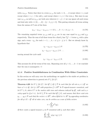 Positive Semideﬁniteness 155
with a χ1,j,i. Notice that there is a term χ1c,j,i for each i = 2, . . . , k except where i = j and
except where i = j − 1 for odd j, and except where i = j + 1 for even j. But since in any
case χ1c,j,i as well as χ1,j,i are both zero wherever |i − j| = 1 we can ignore all such terms
and deal only with i ∈ {2, . . . , k} − {j − 1, j, j + 1}. This pairing exhausts all terms arising
from the unions of T sets of the form
χ1,j − χ1,j,i − χ1,j,i+1, i = 3, 5, . . . , k − 1, i = j, j − 1. (4.178)
The remaining unpaired terms χ1c,j,2 and χ1c,j,k are in any case equal to χj,2 and χj,k
respectively. Thus the sum of all these terms for a ﬁxed j has k−1
2 − 1 terms χj with a plus
sign, and a term −χj,i for each i = 1, . . . , k, i = j, |i − j| = 1. But we already know by
hypothesis that
χj − χj,j+2 − χj,j+3 ≥ 0 (4.179)
χj − χj,j+4 − χj,j+5 ≥ 0 . . . (4.180)
moving around the cycle until
χj − χj,j−3 − χj,j−2 ≥ 0. (4.181)
This accounts for all the terms of the sum. Repeating over all j = 3, . . . , k − 1 we conclude
that the sum is nonnegative. 2
4.1.4 Positive Semideﬁniteness in Combination With Other Constraints
In this section we will carry over the methodology we applied to the stable set problem in
the previous subsection to general sets P ⊆ {0, 1}n.
Theorem 4.20 Let P ⊆ {0, 1}n, Let Q ⊆ Q ⊆ P be such that for all sets u, v ∈ Q we
have u ∩ v ∈ Q. Let ˜χ ∈ RQ with projection ˜χ ∈ RQ be P-signed-measure consistent, and
let U ˜χ 0, where U ˜χ is the matrix with rows and columns indexed by Q , with each u, v
entry equal to ˜χ(u ∩ v). Let G ⊆ P be such that Q ⊆ G, and assume that there exist sets
q1, . . . , qk ∈ P such that the vector v ∈ RQ , when lifted to ¯v ∈ RG by appending coordinates
for all q ∈ G − Q all at value zero, can be written as a sum of delta vectors
¯v =
k
i=1
µG
(qi). (4.182)
If there exists a signed measure χ on P consistent with ˜χ such that either
k
i=1
k
j=i+1
χ(qi ∪ qj) ≥ 0 (4.183)
 