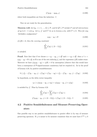 Positive Semideﬁniteness 164
˜χ (q1q2 · · · qkqk+1) (4.239)
where both inequalities are from the induction. 2
Now we are ready for the generalization.
Theorem 4.25 Let {qi : i = 1, . . . , h} ⊆ P, and let Q ⊆ P include P and all intersections
of up to k − 1 sets qi. Let ˜χ, ˜χ and U ˜χ be as in Lemma 4.24, with U ˜χ 0. Then for any
“forbidden conﬁguration”
q1q2 · · · qk = ∅ (4.240)
if ˜χ(∅) = 0, then the covering constraint
k
i=1
˜χ (qi) ≤ (k − 1)˜χP (4.241)
is satisﬁed.
Proof: Note ﬁrst that if we choose u = q1 · · · qk−1 ∈ Q and v = qk ∈ Q , then u ∩ v =
q1q2 · · · qk = ∅ ∈ Q, so ∅ is one of the sets indexing ˜χ, and the expression ˜χ(∅) makes sense.
Moreover we have ˜χ(q1q2 · · · qk) = ˜χ(∅) = 0 by assumption (observe that this would have
been a consequence of P-signed-measure consistency had we required it). As in the proof
of Lemma 4.24, by positive semideﬁniteness
0 ≤ ˜χP − ˜χ (q1 · · · qk−1) − ˜χ (qk) + ˜χ (q1 · · · qk) = ˜χP − ˜χ (q1 · · · qk−1) − ˜χ (qk) (4.242)
by hypothesis, so the delta vector inequality
χP ≥ χ(q1q2 · · · qk−1 ∪ qk) = χ(q1q2 · · · qk−1) + χ(qk) (4.243)
is satisﬁed by ˜χ . Thus by Lemma 4.24
k
i=1
˜χ (qi) =
k−1
i=1
˜χ (qi) + ˜χ (qk) ≤ (4.244)
˜χ (q1q2 · · · qk−1) + (k − 2)˜χP + ˜χ (qk) ≤ (k − 1)˜χP . 2 (4.245)
4.2 Positive Semideﬁniteness and Measure Preserving Oper-
ators
One possible way to use positive semideﬁniteness to greater eﬀect is by way of measure
preserving operators. If χ is meant to be measure consistent then we must have UT ˜χ 0
 