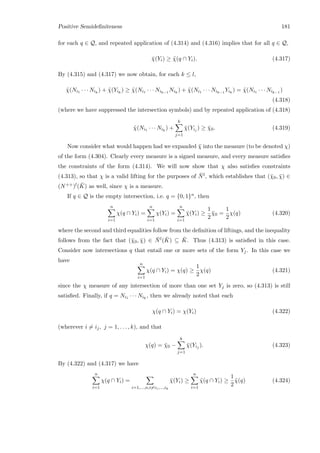 Positive Semideﬁniteness 181
for each q ∈ Q, and repeated application of (4.314) and (4.316) implies that for all q ∈ Q,
¯χ(Yi) ≥ ˜χ(q ∩ Yi). (4.317)
By (4.315) and (4.317) we now obtain, for each k ≤ l,
˜χ(Ni1 · · · Nik
) + ˜χ(Yik
) ≥ ˜χ(Ni1 · · · Nik−1
Nik
) + ˜χ(Ni1 · · · Nik−1
Yik
) = ˜χ(Ni1 · · · Nik−1
)
(4.318)
(where we have suppressed the intersection symbols) and by repeated application of (4.318)
˜χ(Ni1 · · · Nik
) +
k
j=1
¯χ(Yij ) ≥ ¯χ0. (4.319)
Now consider what would happen had we expanded ¯χ into the measure (to be denoted χ)
of the form (4.304). Clearly every measure is a signed measure, and every measure satisﬁes
the constraints of the form (4.314). We will now show that χ also satisﬁes constraints
(4.313), so that χ is a valid lifting for the purposes of ¯Nl, which establishes that (¯χ0, ¯χ) ∈
(N++)l( ¯K) as well, since χ is a measure.
If q ∈ Q is the empty intersection, i.e. q = {0, 1}n, then
n
i=1
χ(q ∩ Yi) =
n
i=1
χ(Yi) =
n
i=1
¯χ(Yi) ≥
1
2
¯χ0 =
1
2
χ(q) (4.320)
where the second and third equalities follow from the deﬁnition of liftings, and the inequality
follows from the fact that (¯χ0, ¯χ) ∈ ¯Nl( ¯K) ⊆ ¯K. Thus (4.313) is satisﬁed in this case.
Consider now intersections q that entail one or more sets of the form Yj. In this case we
have
n
i=1
χ(q ∩ Yi) = χ(q) ≥
1
2
χ(q) (4.321)
since the χ measure of any intersection of more than one set Yj is zero, so (4.313) is still
satisﬁed. Finally, if q = Ni1 · · · Nik
, then we already noted that each
χ(q ∩ Yi) = χ(Yi) (4.322)
(wherever i = ij, j = 1, . . . , k), and that
χ(q) = ¯χ0 −
k
j=1
¯χ(Yij ). (4.323)
By (4.322) and (4.317) we have
n
i=1
χ(q ∩ Yi) =
i=1,...,n,i=i1,...,ik
¯χ(Yi) ≥
n
i=1
˜χ(q ∩ Yi) ≥
1
2
˜χ(q) (4.324)
 