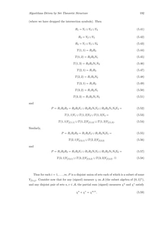Algorithms Driven by Set Theoretic Structure 192
(where we have dropped the intersection symbols). Then
R1 = Y1 ∪ Y3 ∪ Y4 (5.41)
R2 = Y2 ∪ Y5 (5.42)
R3 = Y1 ∪ Y5 ∪ Y6 (5.43)
T(1, 1) = R2R3 (5.44)
T(1, 2) = R2R3N1 (5.45)
T(1, 3) = R2R3N1N3 (5.46)
T(2, 1) = R1R3 (5.47)
T(2, 2) = R1R3N2 (5.48)
T(3, 1) = R1R2 (5.49)
T(3, 2) = R1R2N1 (5.50)
T(3, 3) = R1R2N1N5 (5.51)
and
P = R1R2R3 = R2R3Y1 ∪ R2R3N1Y3 ∪ R2R3N1N3Y4 = (5.52)
T(1, 1)Y1 ∪ T(1, 2)Y3 ∪ T(1, 3)Y4 = (5.53)
T(1, 1)Yf(1,1) ∪ T(1, 2)Yf(1,2) ∪ T(1, 3)Yf(1,3). (5.54)
Similarly,
P = R1R2R3 = R1R3Y2 ∪ R1R3N2Y5 = (5.55)
T(2, 1)Yf(2,1) ∪ T(2, 2)Yf(2,2) (5.56)
and
P = R1R2R3 = R1R2Y1 ∪ R1R2N1Y5 ∪ R1R2N1N5Y6 = (5.57)
T(3, 1)Yf(3,1) ∪ T(3, 2)Yf(3,2) ∪ T(3, 3)Yf(3,3). 2 (5.58)
Thus for each i = 1, . . . , m, P is a disjoint union of sets each of which is a subset of some
Yf(i,j). Consider now that for any (signed) measure χ on A (the subset algebra of {0, 1}n),
and any disjoint pair of sets u, v ∈ A, the partial sum (signed) measures χu and χv satisfy
χu
+ χv
= χu∪v
. (5.59)
 