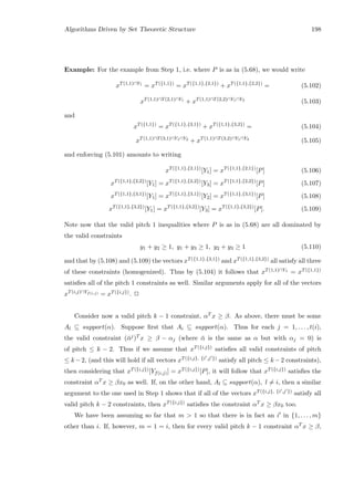 Algorithms Driven by Set Theoretic Structure 198
Example: For the example from Step 1, i.e. where P is as in (5.68), we would write
xT(1,1)∩Y1
= xT({1,1})
= xT({1,1},{2,1})
+ xT({1,1},{2,2})
= (5.102)
xT(1,1)∩T(2,1)∩Y1
+ xT(1,1)∩T(2,2)∩Y1∩Y3
(5.103)
and
xT({1,1})
= xT({1,1},{3,1})
+ xT({1,1},{3,2})
= (5.104)
xT(1,1)∩T(3,1)∩Y1∩Y2
+ xT(1,1)∩T(3,2)∩Y1∩Y3
(5.105)
and enforcing (5.101) amounts to writing
xT({1,1},{2,1})
[Y1] = xT({1,1},{2,1})
[P] (5.106)
xT({1,1},{2,2})
[Y1] = xT({1,1},{2,2})
[Y3] = xT({1,1},{2,2})
[P] (5.107)
xT({1,1},{3,1})
[Y1] = xT({1,1},{3,1})
[Y2] = xT({1,1},{3,1})
[P] (5.108)
xT({1,1},{3,2})
[Y1] = xT({1,1},{3,2})
[Y3] = xT({1,1},{3,2})
[P]. (5.109)
Note now that the valid pitch 1 inequalities where P is as in (5.68) are all dominated by
the valid constraints
y1 + y2 ≥ 1, y1 + y3 ≥ 1, y2 + y3 ≥ 1 (5.110)
and that by (5.108) and (5.109) the vectors xT({1,1},{3,1}) and xT({1,1},{3,2}) all satisfy all three
of these constraints (homogenized). Thus by (5.104) it follows that xT(1,1)∩Y1 = xT({1,1})
satisﬁes all of the pitch 1 constraints as well. Similar arguments apply for all of the vectors
xT(i,j)∩Yf(i,j) = xT({i,j}). 2
Consider now a valid pitch k − 1 constraint, αT x ≥ β. As above, there must be some
Al ⊆ support(α). Suppose ﬁrst that Ai ⊆ support(α). Thus for each j = 1, . . . , t(i),
the valid constraint (¯αj)T x ≥ β − αj (where ¯α is the same as α but with αj = 0) is
of pitch ≤ k − 2. Thus if we assume that xT({i,j}) satisﬁes all valid constraints of pitch
≤ k −2, (and this will hold if all vectors xT({i,j}, {i ,j }) satisfy all pitch ≤ k −2 constraints),
then considering that xT({i,j})[Yf(i,j)] = xT({i,j})[P], it will follow that xT({i,j}) satisﬁes the
constraint αT x ≥ βx0 as well. If, on the other hand, Al ⊆ support(α), l = i, then a similar
argument to the one used in Step 1 shows that if all of the vectors xT({i,j}, {i ,j }) satisfy all
valid pitch k − 2 constraints, then xT({i,j}) satisﬁes the constraint αT x ≥ βx0 too.
We have been assuming so far that m  1 so that there is in fact an i in {1, . . . , m}
other than i. If, however, m = 1 = i, then for every valid pitch k − 1 constraint αT x ≥ β,
 