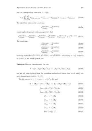 Algorithms Driven by Set Theoretic Structure 204
and the corresponding constraint (5.113) is
x0 ≤
2
j1=1
2
j2=1
xf(1,j1,i2(j1),j2) = xf(1,1,2,1) + xf(1,1,2,2) + xf(1,2,1,1) + xf(1,2,1,2). (5.153)
The algorithm imposes the constraint
x
T({1,1,2,1})
f(1,1,2,1) = x
T({1,1,2,1})
0 (5.154)
which implies (together with nonnegativity) that
x
T({1,1,2,1})
f(1,1,2,1) + x
T({1,1,2,1})
f(1,1,2,2) + x
T({1,1,2,1})
f(1,2,1,1) + x
T({1,1,2,1})
f(1,2,1,2) ≥ x
T({1,1,2,1})
f(1,1,2,1) ≥ x
T({1,1,2,1})
0 . (5.155)
The constraints
x
T({1,1,2,2})
f(1,1,2,2) = x
T({1,1,2,2})
0 (5.156)
x
T({1,2,1,1})
f(1,2,1,1) = x
T({1,2,1,1})
0 (5.157)
x
T({1,2,1,2})
f(1,2,1,2) = x
T({1,2,1,2})
0 (5.158)
similarly imply that xT({1,1,2,2}), xT({1,2,1,1}) and xT({1,2,1,2}) also satisfy (5.153), and thus
by (5.152), x will satisfy (5.153) too.
Example: Here we consider again the case
P = ((Y1 ∪ Y2) ∩ (Y3 ∪ Y4)) ∪ ((Y5 ∪ Y6) ∩ (Y7 ∪ Y8)) (5.159)
and we will show in detail how the procedure outlined will ensure that x will satisfy the
pitch 1 constraints (5.119) - (5.122).
In this case m1 = 1, t1 = m2 = t2 = 2, P = R1, and
R1 = ((Y1 ∪ Y2) ∩ (Y3 ∪ Y4)) ∪ ((Y5 ∪ Y6) ∩ (Y7 ∪ Y8)) (5.160)
Q1,1 = (Y1 ∪ Y2) ∩ (Y3 ∪ Y4) (5.161)
Q1,2 = (Y5 ∪ Y6) ∩ (Y7 ∪ Y8) (5.162)
R1,1,1 = Y1 ∪ Y2 (5.163)
R1,1,2 = Y3 ∪ Y4 (5.164)
R1,2,1 = Y5 ∪ Y6 (5.165)
R1,2,2 = Y7 ∪ Y8 (5.166)
T(1, 1) = {0, 1}n
(5.167)
 