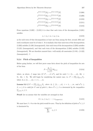 Algorithms Driven by Set Theoretic Structure 207
xT({1,1,2,2})
[Y4] = xT({1,1,2,2})
[P] (5.208)
xT({1,2,1,1})
[Y5] = xT({1,2,1,1})
[P] (5.209)
xT({1,2,1,2})
[Y6] = xT({1,2,1,2})
[P] (5.210)
xT({1,2,2,1})
[Y7] = xT({1,2,2,1})
[P] (5.211)
xT({1,2,2,2})
[Y8] = xT({1,2,2,2})
[P] (5.212)
From equations (5.205) - (5.212) it is clear that each term of the decomposition (5.201)
satisﬁes
x1 + x2 + x5 + x6 ≥ x0 (5.213)
as for each term of that decomposition at least one from among the ﬁrst, second, ﬁfth and
sixth coordinates must be of value 1. It is similarly clear that each term of the decomposition
(5.202) satisﬁes (5.120) (homogenized), that each term of the decomposition (5.203) satisﬁes
(5.121) (homogenized), and that each term of the decomposition (5.204) satisﬁes (5.122)
(homogenized). We are therefore ensured that x will satisfy all constraints (5.119) - (5.122)
(homogenized). 2
5.2.4 Pitch of Inequalities
Before going further, we will ﬁrst prove some facts about the pitch of inequalities for sets
of the form
P =
m
i=1
ti
j=1
Mf(i,j) (5.214)
where, as above, f maps into {1 , 1 , . . . , n , n }, and for each l ∈ {1, . . . , n}, Ml =
Yl, Ml = Nl. We will begin by considering the easiest case, i.e. P = m
i=1 j∈Ai
Yj,
where Ai ⊆ {1, . . . , n}, i = 1, . . . , m.
Lemma 5.3 If P = m
i=1 j∈Ai
Yj, where Ai ⊆ {1, . . . , n}, i = 1, . . . , m, and αT x ≥
β, α ≥ 0 is valid for P and of pitch 1, then αT x ≥ β is dominated by the inequalities
j∈Ai
xj ≥ 1.
Proof: Let us assume that the variables are arranged so that
0  α1 ≤ α2 ≤ · · ·  α|support(α)| (5.215)
We must have β  0 or else the pitch would be zero. Thus by the deﬁnition of pitch αT x ≥ β
is dominated by
|support(α)|
j=1
xj ≥ 1 (5.216)
 