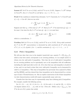 Algorithms Driven by Set Theoretic Structure 210
Lemma 5.7 Let P be as in (5.224), and let P be as in (5.227). Suppose x ∈ R2n belongs
to Conv(P ), then x ∈ Conv(P) as well iﬀ xl + xl = 1, ∀l = 1, . . . , n.
Proof: If the condition is violated then obviously x ∈ P. Conversely, if x ∈ Conv(P) and
xl + xl = 1 for all l, then we can write
x =
y ∈P
λy y , λ ≥ 0,
y ∈P
λy = 1. (5.229)
Suppose now that λy  0 for some y ∈ P −P. Since y ∈ P −P we must have yl +yl  1
for some l, but since for all y ∈ P we have yl + yl ≥ 1, we must have
xl + xl =
y ∈P
λy (yl + yl ) 
y ∈P
λy = 1 (5.230)
which is a contradiction. 2
Corollary 5.8 Let P be as in (5.224), and let P be as in (5.227). Every valid constraint
for P (in the R2n representation) is dominated by valid constraints for P of the form
αT x ≥ β, α ≥ 0, of pitch ≤ 2n − 1, and the constraints xl + xl = 1, l = 1, . . . , n. 2
5.2.5 Pitch 2 Inequalities
We will now show that even in the simplest (nontrivial) case, namely P = m
i=1 j∈Ai
Yj,
which as has been noted, corresponds to set covering problems, it is no simple matter to
obtain even the valid pitch 2 inequalities. Note that the set of valid pitch 2 inequalities
for set covering problems can be equivalently cast as the inequalities with all coeﬃcients
(including the right hand side) in {0, 1, 2}. (It is clear that any such inequality is of pitch 2
or less, and it is not hard to show that every valid pitch 2 inequality can be dominated by
valid 0, 1, 2 inequalities.) This class of inequalities has previously been analyzed by Balas
and Ng ([BN89]), and they showed that these inequalities can be characterized by a certain
type of rank 1 Chv´atal-Gomory cut. But an explicit construction of all of these inequalities
via their characterization would still require exponentially many such cuts.
Consider ﬁrst that there may be exponentially many facet deﬁning pitch 2 inequalities.
For example, consider the following system.
Let A ⊂ {1, . . . , n}, |A| ≥ 2, let Ai = A − {i} for each i ∈ A, and let {Bi : i ∈ A} be
|A| disjoint subsets of {1, . . . , n}, with A ∩ Bi = ∅ for all i. Deﬁne x(Ai) = j∈Ai
xj. Let
P be the set of 0, 1 points that satisfy
x(Ai) + xj ≥ 1, ∀j ∈ Bi, ∀i ∈ A. (5.231)
 