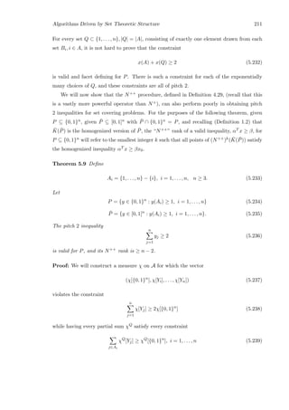 Algorithms Driven by Set Theoretic Structure 211
For every set Q ⊂ {1, . . . , n}, |Q| = |A|, consisting of exactly one element drawn from each
set Bi, i ∈ A, it is not hard to prove that the constraint
x(A) + x(Q) ≥ 2 (5.232)
is valid and facet deﬁning for P. There is such a constraint for each of the exponentially
many choices of Q, and these constraints are all of pitch 2.
We will now show that the N++ procedure, deﬁned in Deﬁnition 4.29, (recall that this
is a vastly more powerful operator than N+), can also perform poorly in obtaining pitch
2 inequalities for set covering problems. For the purposes of the following theorem, given
P ⊆ {0, 1}n, given ¯P ⊆ [0, 1]n with ¯P ∩ {0, 1}n = P, and recalling (Deﬁnition 1.2) that
¯K( ¯P) is the homogenized version of ¯P, the “N++” rank of a valid inequality, αT x ≥ β, for
P ⊆ {0, 1}n will refer to the smallest integer k such that all points of (N++)k( ¯K( ¯P)) satisfy
the homogenized inequality αT x ≥ βx0.
Theorem 5.9 Deﬁne
Ai = {1, . . . , n} − {i}, i = 1, . . . , n, n ≥ 3. (5.233)
Let
P = {y ∈ {0, 1}n
: y(Ai) ≥ 1, i = 1, . . . , n} (5.234)
¯P = {y ∈ [0, 1]n
: y(Ai) ≥ 1, i = 1, . . . , n}. (5.235)
The pitch 2 inequality
n
j=1
yj ≥ 2 (5.236)
is valid for P, and its N++ rank is ≥ n − 2.
Proof: We will construct a measure χ on A for which the vector
(χ[{0, 1}n
], χ[Yi], . . . , χ[Yn]) (5.237)
violates the constraint
n
j=1
χ[Yj] ≥ 2χ[{0, 1}n
] (5.238)
while having every partial sum χQ satisfy every constraint
j∈Ai
χQ
[Yj] ≥ χQ
[{0, 1}n
], i = 1, . . . , n (5.239)
 