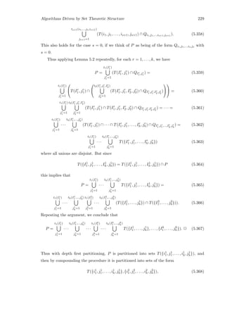 Algorithms Driven by Set Theoretic Structure 229
ts+1(i1,...,js,is+1)
js+1=1
(T(i1, j1, . . . , is+1, js+1) ∩ Qi1,j1,...,is+1,js+1 ). (5.358)
This also holds for the case s = 0, if we think of P as being of the form Qi1,j1,...,is,js with
s = 0.
Thus applying Lemma 5.2 repeatedly, for each r = 1, . . . , k, we have
P =
t1(Ir
1 )
jr
1 =1
(T(Ir
1, jr
1) ∩ QIr
1 ,jr
1
) = (5.359)
t1(Ir
1 )
jr
1 =1

T(Ir
1, jr
1) ∩


t2(Ir
1 ,jr
1 ,Ir
2 )
jr
2 =1
(T(Ir
1, jr
1, Ir
2, jr
2) ∩ QIr
1 ,jr
1 ,Ir
2 ,jr
2
)



 = (5.360)
t1(Ir
1 )
jr
1 =1
t2(Ir
1 ,jr
1 ,Ir
2 )
jr
2 =1
(T(Ir
1, jr
1) ∩ T(Ir
1, jr
1, Ir
2, jr
2) ∩ QIr
1 ,jr
1 ,Ir
2 ,jr
2
) = · · · = (5.361)
t1(Ir
1 )
jr
1 =1
· · ·
th(Ir
1 ,...,jr
h)
jr
h
=1
(T(Ir
1, jr
1) ∩ · · · ∩ T(Ir
1, jr
1, . . . , Ir
h, jr
h) ∩ QIr
1 ,jr
1 ,...,Ir
h
,jr
h
) = (5.362)
t1(Ir
1 )
jr
1 =1
· · ·
th(Ir
1 ,...,jr
h)
jr
h
=1
T({Ir
1, jr
1, . . . , Ir
h, jr
h}) (5.363)
where all unions are disjoint. But since
T({I1
1 , j1
1, . . . , I1
h, j1
h}) = T({I1
1 , j1
1, . . . , I1
h, j1
h}) ∩ P (5.364)
this implies that
P =
t1(I1
1 )
j1
1 =1
· · ·
th(I1
1 ,...,j1
h)
j1
h
=1
T({I1
1 , j1
1, . . . , I1
h, j1
h}) = (5.365)
t1(I1
1 )
j1
1 =1
· · ·
th(I1
1 ,...,j1
h)
j1
h
=1
t1(I2
1 )
j2
1 =1
· · ·
th(I2
1 ,...,j2
h)
j2
h
=1
(T({I1
1 , . . . , j1
h}) ∩ T({I2
1 , . . . , j2
h})). (5.366)
Repeating the argument, we conclude that
P =
t1(I1
1 )
j1
1 =1
· · ·
th(I1
1 ,...,j1
h)
j1
h
=1
· · ·
t1(Ik
1 )
jk
1 =1
· · ·
th(Ik
1 ,...,jk
h)
jk
h
=1
T({I1
1 , . . . , j1
h}, . . . , {Ik
1 , . . . , jk
h}). 2 (5.367)
Thus with depth ﬁrst partitioning, P is partitioned into sets T({i1
1, j1
1, . . . , i1
h, j1
h}), and
then by compounding the procedure it is partitioned into sets of the form
T({i1
1, j1
1, . . . , i1
h, j1
h}, {i2
1, j2
1, . . . , i2
h, j2
h}), (5.368)
 