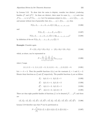 Algorithms Driven by Set Theoretic Structure 232
by Lemma 5.12. To show that the union is disjoint, consider two distinct j-indexing
families J r and (J r) . As these are distinct, there must be some (i1, . . . , ir) such that
J r(i1, . . . , ir) = (J r) (i1, . . . , ir). Let l be minimum subject to Jl(i1, . . . , il) = Jl (i1, . . . , il),
and assume without loss of generality that Jl(i1, . . . , il)  Jl (i1, . . . , il), then
T({i1, J1, . . . , il−1, Jl−1, il, Jl}) ⊆ Qi1,J1,...,il−1,Jl−1,il,Jl
(5.386)
and
T({i1, J1, . . . , il−1, Jl−1, il, Jl }) = (5.387)
T({i1, J1, . . . , il−1, Jl−1, il, Jl }) ⊆ (Qi1,J1,...,il−1,Jl−1,il,Jl
)c
(5.388)
by deﬁnition of the set T({i1, J1, . . . , il−1, Jl−1, il, Jl }). 2
Example: Consider again
P = ((Y1 ∪ Y2) ∩ (Y3 ∪ Y4)) ∪ ((Y5 ∪ Y6) ∩ (Y7 ∪ Y8)) (5.389)
which, as above, can be represented as
P =
1
i1=1
2
j1=1
2
i2=1
2
j2=1
Yf(i1,j1,i2,j2) (5.390)
where f maps
(1, 1, 1, 1) → 1, (1, 1, 1, 2) → 2, (1, 1, 2, 1) → 3, . . . , (1, 2, 2, 2) → 8. (5.391)
Let r = h = 2. Then the possible functions J1(i1) are the constants J1 = 1 and J1 = 2.
Denote these functions as J1 and J1 respectively. The possible functions J2 are as follows
J2 : J2(1, 1) = 1, J2(1, 2) = 1 (5.392)
J2 : J2(1, 1) = 1, J2(1, 2) = 2 (5.393)
J2 : J2(1, 1) = 2, J2(1, 2) = 1 (5.394)
J2 : J2(1, 1) = 2, J2(1, 2) = 2 (5.395)
There are thus eight possible families of functions J , to be denoted J 1, . . . , J 8, and these
are
(J1, J2), (J1, J2 ), (J1, J2 ), (J1, J2 ), (J1 , J2), (J1 , J2 ), (J1 , J2 ), (J1 , J2 ). (5.396)
Lemma 5.18 therefore says that P can be partitioned as
P =
8
r=1
T({1, Jr
1 , 1, Jr
2 (1, 1)}{1, Jr
1 , 2, Jr
2 (1, 2)}) = (5.397)
 