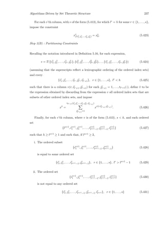 Algorithms Driven by Set Theoretic Structure 237
For each v’th column, with v of the form (5.413), for which lr = h for some r ∈ {1, . . . , s},
impose the constraint
xv
f(ir
1,jr
1 ,...,ir
h
,jr
h
) = xv
0. (5.423)
Step 2(B) : Partitioning Constraints
Recalling the notation introduced in Deﬁnition 5.16, for each expression,
v = T({i1
1, j1
1, . . . , i1
l1 , j1
l1 }, {i2
1, j2
1, . . . , i2
l2 , j2
l2 }, . . . {is
1, js
1, . . . , is
ls , js
ls }) (5.424)
(assuming that the superscripts reﬂect a lexicographic ordering of the ordered index sets)
and every
{ir
1, jr
1, . . . , ir
lr , jr
lr , ir
lr+1}, r ∈ {1, . . . , s}, lr
 h (5.425)
such that there is a column v(r, ir
lr+1, jr
lr+1) for each jr
lr+1 = 1, . . . , tlr+1(·), deﬁne ¯v to be
the expression obtained by discarding from the expression v all ordered index sets that are
subsets of other ordered index sets, and impose
x¯v
=
tlr+1(ir
1,jr
1 ,...,ir
lr ,jr
lr ,ir
lr+1
)
jr
lr+1
=1
xv(r,ir
lr+1
,jr
lr+1
)
. (5.426)
Finally, for each v’th column, where v is of the form (5.413), s  k, and each ordered
set
{ls+1
, is+1
1 , js+1
1 , . . . , is+1
ls+1−1, js+1
ls+1−1, is+1
ls+1 } (5.427)
such that h ≥ ls+1 ≥ 1 and such that, if ls+1 ≥ 2,
i. The ordered subset
{is+1
1 , js+1
1 , . . . , is+1
ls+1−1, js+1
ls+1−1} (5.428)
is equal to some ordered set
{ir
1, jr
1, . . . , ir
ls+1−1, jr
ls+1−1}, r ∈ {1, . . . , s}, lr
 ls+1
− 1 (5.429)
ii. The ordered set
{is+1
1 , js+1
1 , . . . , is+1
ls+1−1, js+1
ls+1−1, is+1
ls+1 } (5.430)
is not equal to any ordered set
{ir
1, jr
1, . . . , ir
ls+1−1, jr
ls+1−1, ir
ls+1 }, r ∈ {1, . . . , s} (5.431)
 