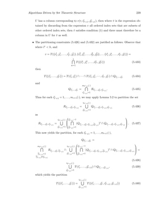 Algorithms Driven by Set Theoretic Structure 239
U has a column corresponding to v(r, ir
lr+1, jr
lr+1), then where ¯v is the expression ob-
tained by discarding from the expression v all ordered index sets that are subsets of
other ordered index sets, then ¯v satisﬁes condition (1) and there must therefore be a
column in U for ¯v as well.
• The partitioning constraints (5.426) and (5.432) are justiﬁed as follows: Observe that
where lr  h, and
v = T({i1
1, j1
1, . . . , i1
l1 , j1
l1 }, {i2
1, j2
1, . . . , i2
l2 , j2
l2 }, . . . {is
1, js
1, . . . , is
ls , js
ls }) =
s
w=1
T({iw
1 , jw
1 , . . . , iw
lw , jw
lw }) (5.433)
then
T({ir
1, . . . , jr
lr }) = T(ir
1, jr
1) ∩ · · · ∩ T(ir
1, jr
1, · · · , ir
lr , jr
lr ) ∩ Qir
1,...,jr
lr
(5.434)
and
Qir
1,...,jr
lr
=
mlr+1(·)
ir
lr+1
=1
Rir
1,...,jr
lr ,ir
lr+1
. (5.435)
Thus for each ir
lr+1 = 1, . . . , mr+1(·), we may apply Lemma 5.2 to partition the set
Rir
1,...,jr
lr ,ir
lr+1
=
tlr+1(·)
jr
lr+1
=1
Qir
1,...,jr
lr ,ir
lr+1
,jr
lr+1
(5.436)
as
Rir
1,...,jr
lr ,ir
lr+1
=
tlr+1(·)
jr
lr+1
=1



jr
lr+1
−1
¯jr
lr+1
=1
(Qir
1,...,jr
lr ,ir
lr+1
,¯jr
lr+1
)c
∩ Qir
1,...,jr
lr ,ir
lr+1
,jr
lr+1


 . (5.437)
This now yields the partition, for each ir
lr+1 = 1, . . . , mr+1(·),
Qir
1,...,jr
lr
=
mlr+1(·)
¯ir
lr+1
=1
¯ir
lr+1
=ir
lr+1
Rir
1,...,jr
lr ,¯ir
lr+1
∩
tlr+1(·)
jr
lr+1
=1



jr
lr+1
−1
¯jr
lr+1
=1
(Qir
1,...,jr
lr ,ir
lr+1
,¯jr
lr+1
)c
∩ Qir
1,...,jr
lr ,ir
lr+1
,jr
lr+1


 =
(5.438)
tlr+1(·)
jr
lr+1
=1
T(ir
1, . . . , jr
lr+1) ∩ Qir
1,...,jr
lr+1
, (5.439)
which yields the partition
T({ir
1, . . . , jr
lr }) =
tlr+1(·)
jr
lr+1
=1
T({ir
1, . . . , jr
lr , ir
lr+1, jr
lr+1}) (5.440)
 