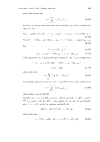 Algorithms Driven by Set Theoretic Structure 240
which yields the partition
v =
tlr+1(·)
jr
lr+1
=1
v(r, ir
lr+1, jr
lr+1). (5.441)
Note now that if some u’th ordered index set is a subset of, say, the r’th ordered index
set, r = u, then
T({ir
1, . . . , jr
lr }) = T(ir
1, jr
1)∩· · ·∩T(ir
1, . . . , jr
lu )∩· · ·∩T(ir
1, jr
1, · · · , ir
lr , jr
lr )∩Qir
1,...,jr
lr
=
(5.442)
T(iu
1, ju
1 ) ∩ · · · ∩ T(iu
1, . . . , ju
lu ) ∩ T(ir
1, . . . , jr
lu+1) ∩ · · · ∩ T(ir
1, jr
1, · · · , ir
lr , jr
lr ) ∩ Qir
1,...,jr
lr
.
(5.443)
But
Qiu
1 ,...,ju
lu
= Qir
1,...,jr
lu
⊇ (5.444)
T(ir
1, . . . , jr
lu+1) ∩ · · · ∩ T(ir
1, jr
1, · · · , ir
lr , jr
lr ) ∩ Qir
1,...,jr
lr
(5.445)
by the argument at the beginning of the proof of Lemma 5.17. This now implies that
T({ir
1, . . . , jr
lr }) ⊆ T(iu
1, ju
1 ) ∩ · · · ∩ T(iu
1, . . . , ju
lu ) ∩ Qiu
1 ,...,ju
lu
=
T({iu
1, . . . , ju
lu }) (5.446)
which implies that
v =
s
w=1
w=u
T({iw
1 , jw
1 , . . . , iw
lw , jw
lw }). (5.447)
Repeating the argument we conclude that v = ¯v, so that ¯v may also be partitioned as
¯v =
tlr+1(·)
jr
lr+1
=1
v(r, ir
lr+1, jr
lr+1) (5.448)
which justiﬁes constraint (5.426).
Similarly where v is as in (5.433), and some s+1’st ordered index set {is+1
1 , . . . , js+1
ls+1 },
ls+1 ≤ h, matches in its ﬁrst 2(ls+1 − 1) coordinates to, say, the r’th ordered index
set (r ∈ {1, . . . , s}), then by the reasoning used in (5.446),
T({ir
1, . . . , jr
lr }) ⊆ T({is+1
1 , . . . , js+1
ls+1−1}) (5.449)
which implies that
v = T({i1
1, . . . , j1
l1 }, . . . {is
1, . . . , js
ls }{is+1
1 , . . . , js+1
ls+1−1}). (5.450)
 