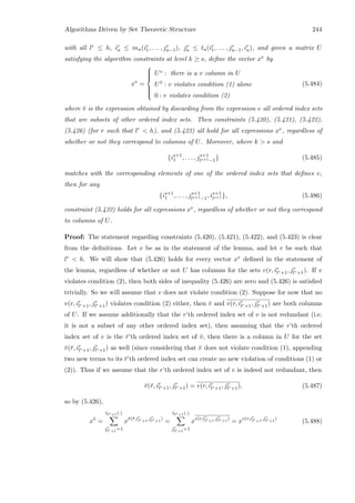 Algorithms Driven by Set Theoretic Structure 244
with all lr ≤ h, ir
u ≤ mu(ir
1, . . . , jr
u−1), jr
u ≤ tu(ir
1, . . . , jr
u−1, ir
u), and given a matrix U
satisfying the algorithm constraints at level k ≥ s, deﬁne the vector xv by
xv
=



Uv : there is a v column in U
U¯v : v violates condition (1) alone
0 : v violates condition (2)
(5.484)
where ¯v is the expression obtained by discarding from the expression v all ordered index sets
that are subsets of other ordered index sets. Then constraints (5.420), (5.421), (5.422),
(5.426) (for r such that lr  h), and (5.423) all hold for all expressions xv, regardless of
whether or not they correspond to columns of U. Moreover, where k  s and
{is+1
1 , . . . , js+1
ls+1−1} (5.485)
matches with the corresponding elements of one of the ordered index sets that deﬁnes v,
then for any
{is+1
1 , . . . , js+1
ls+1−1, is+1
ls+1 }, (5.486)
constraint (5.432) holds for all expressions xv, regardless of whether or not they correspond
to columns of U.
Proof: The statement regarding constraints (5.420), (5.421), (5.422), and (5.423) is clear
from the deﬁnitions. Let v be as in the statement of the lemma, and let r be such that
lr  h. We will show that (5.426) holds for every vector xv deﬁned in the statement of
the lemma, regardless of whether or not U has columns for the sets v(r, ir
lr+1, jr
lr+1). If v
violates condition (2), then both sides of inequality (5.426) are zero and (5.426) is satisﬁed
trivially. So we will assume that v does not violate condition (2). Suppose for now that no
v(r, ir
lr+1, jr
lr+1) violates condition (2) either, then ¯v and v(r, ir
lr+1, jr
lr+1) are both columns
of U. If we assume additionally that the r’th ordered index set of v is not redundant (i.e.
it is not a subset of any other ordered index set), then assuming that the r’th ordered
index set of v is the ¯r’th ordered index set of ¯v, then there is a column in U for the set
¯v(¯r, ir
lr+1, jr
lr+1) as well (since considering that ¯v does not violate condition (1), appending
two new terms to its ¯r’th ordered index set can create no new violation of conditions (1) or
(2)). Thus if we assume that the r’th ordered index set of v is indeed not redundant, then
¯v(¯r, ir
lr+1, jr
lr+1) = v(r, ir
lr+1, jr
lr+1), (5.487)
so by (5.426),
x¯v
=
tlr+1(·)
jr
lr+1
=1
x¯v(¯r,ir
lr+1
,jr
lr+1
)
=
tlr+1(·)
jr
lr+1
=1
xv(r,ir
lr+1
,jr
lr+1
)
= xv(r,ir
lr+1
,jr
lr+1
)
(5.488)
 