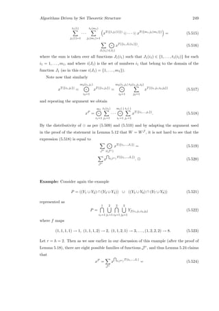 Algorithms Driven by Set Theoretic Structure 249
t1(1)
j1(1)=1
· · ·
t1(m1)
j1(m1)=1
xT({1,j1(1)})
· · · xT({m1,j1(m1)})
= (5.515)
J1(ii) i(J1)
xT({i1,J1(i1)})
. (5.516)
where the sum is taken over all functions J1(i1) such that J1(i1) ∈ {1, . . . , t1(i1)} for each
i1 = 1, . . . , m1, and where i(J1) is the set of numbers i1 that belong to the domain of the
function J1 (so in this case i(J1) = {1, . . . , m1}).
Note now that similarly
xT({i1,j1})
=
m2(i1,j1)
i2=1
xT({i1,j1})
=
m2(i1,j1)
i2=1
t2(i1,j1,i2)
j2=1
xT({i1,j1,i2,j2})
(5.517)
and repeating the argument we obtain
xP
=
m1
i1=1
t1(i1)
j1=1
· · ·
mr(·)
ir=1
tr(·)
jr=1
xT({i1,...,jr})
. (5.518)
By the distributivity of as per (5.509) and (5.510) and by adapting the argument used
in the proof of the statement in Lemma 5.12 that W = WJ , it is not hard to see that the
expression (5.518) is equal to
J r i(J r)
xT({i1,...,Jr})
= (5.519)
J r
x i(J r)
T({i1,...,Jr})
. 2 (5.520)
Example: Consider again the example
P = ((Y1 ∪ Y2) ∩ (Y3 ∪ Y4)) ∪ ((Y5 ∪ Y6) ∩ (Y7 ∪ Y8)) (5.521)
represented as
P =
1
i1=1
2
j1=1
2
i2=1
2
j2=1
Yf(i1,j1,i2,j2) (5.522)
where f maps
(1, 1, 1, 1) → 1, (1, 1, 1, 2) → 2, (1, 1, 2, 1) → 3, . . . , (1, 2, 2, 2) → 8. (5.523)
Let r = h = 2. Then as we saw earlier in our discussion of this example (after the proof of
Lemma 5.18), there are eight possible families of functions J r, and thus Lemma 5.24 claims
that
xP
=
J r
x i(J r)
T(i1,...,Jr)
= (5.524)
 