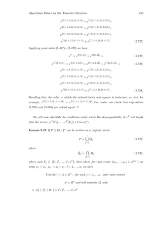 Algorithms Driven by Set Theoretic Structure 250
xT({1,1,1,1},{1,1,2,1})
+ xT({1,1,1,1},{1,1,2,2})
+
xT({1,1,1,2},{1,1,2,1})
+ xT({1,1,1,2},{1,1,2,2})
+
xT({1,2,1,1},{1,2,2,1})
+ xT({1,2,1,1},{1,2,2,2})
+
xT({1,2,1,2},{1,2,2,1})
+ xT({1,2,1,2},{1,2,2,2})
. (5.525)
Applying constraints (5.467) - (5.479) we have
xP
= xT({1,1})
+ xT({1,2})
= (5.526)
xT({1,1,2,1})
+ xT({1,1,2,2})
+ xT({1,2,1,1})
+ xT({1,2,1,2})
= (5.527)
xT({1,1,2,1},{1,1,1,1})
+ xT({1,1,2,1},{1,1,1,2})
+
xT({1,1,2,2},{1,1,1,1})
+ xT({1,1,2,2},{1,1,1,2})
+
xT({1,2,1,1},{1,2,2,1})
+ xT({1,2,1,1},{1,2,2,2})
+
xT({1,2,1,2},{1,2,2,1})
+ xT({1,2,1,2},{1,2,2,2})
. (5.528)
Recalling that the order in which the ordered index sets appear is irrelevant, so that, for
example, xT({1,1,2,1},{1,1,1,1}) = xT({1,1,1,1},{1,1,2,1}), the reader can check that expressions
(5.525) and (5.528) are indeed equal. 2
We will now establish the conditions under which the decomposibility of xP will imply
that the vector (xP [Y1], . . . , xP [Yn]) ∈ Conv(P).
Lemma 5.25 If P ⊆ {0, 1}n can be written as a disjoint union
P =
t
j=1
¯Qj (5.529)
where
¯Qj =
i∈Vj
Mi (5.530)
where each Vj ⊆ {1 , 1 , . . . , n , n }, then where for each vector (x0, . . . , xn) ∈ Rn+1, we
write xl = xl, xl = x0 − xl, l = 1, . . . , n, we have
Conv(P) = {x ∈ Rn
: for each j = 1, . . . , t, there exist vectors
xj
∈ Rn
and real numbers xj
0 with
1. xj
0 ≥ xj
i ≥ 0, i = 1 , 1 , . . . , n , n
 