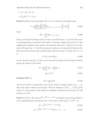 Algorithms Driven by Set Theoretic Structure 253
2. xJ
i = xJ
0 , ∀i ∈ VJ
3. J (xJ
0 , xJ ) = (1, x).
Proof: Recall ﬁrst that by Corollary 5.20, P can be written as the disjoint union
P =
J


i(J )


h
l=1
Jl−1
¯jl=1
(Qi1,J1,...,il−1,Jl−1,il,¯jl
)c

 ∩ ¯QJ

 (5.538)
where
¯QJ =
i(J )
Mf(i1,J1,...,ih,Jh)). (5.539)
Thus, as in the proof of Lemma 5.25, it is easy to see that for any x ∈ Conv(P) there must
be a decomposition as described in the theorem. Conversely, suppose that vectors xJ exist
satisfying the conditions of the theorem. We will show that each xJ must be in Conv(P),
which will imply that x ∈ Conv(P), proving the theorem (as in the proof of Lemma 5.25).
From the proof of Lemma 5.25 we already know that for any such xJ , either (xJ
0 , xJ ) = 0,
or
xJ
/xJ
0 ∈ Conv( ¯QJ ) (5.540)
so if we can show that ¯QJ ⊆ P then, (as in the proof of Lemma 5.25,) the theorem will be
proven. By Lemma 5.12, we have
P =
J i(J )
Mf(·) =
J
¯QJ ⇒ (5.541)
¯QJ ⊆ P. 2 (5.542)
Corollary 5.27 Let
¯Θ = max
J
|i(J )| (5.543)
and observe that ¯Θ is bounded from above by the number of distinct tuples (i1, i2, . . . , ih)
that can be chosen within the given ranges. Then the subcolumn (xP [Y1], . . . , xP [Yn]) of the
column xP of any matrix U that satisﬁes the algorithm constraints as any level k ≥ ¯Θ, will
belong to Conv(P).
Proof: At level k ≥ ¯Θ, vectors x i(J )
T({i1,j1,...,ih,jh})
are deﬁned (as per Lemma 5.22) for
every j-indexing family of functions J for P. For each J , deﬁne (xJ
0 , xJ ) ∈ Rn+1 by
xJ
0 = x i(J )
T({i1,j1,...,ih,jh})
[P] (5.544)
xJ
l = x i(J )
T({i1,j1,...,ih,jh})
[Yl], l = 1, . . . , n. (5.545)
 