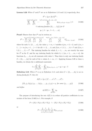 Algorithms Driven by Set Theoretic Structure 257
Lemma 5.30 Where P and P are as in Deﬁnitions 5.13 and 5.14 respectively, then
P = {y ∈ {0, 1}2n
:
t1(I1)
j1=1
t2(I1,j1,I2)
j2=1
· · ·
th(I1,j1,I2,j2,...,Ih−1jh−1,Ih)
jh=1
yf(I1,j1,I2,j2···,Ih,jh) ≥ 1 (5.563)
∀ indexing families {I1, . . . , Ih}} for P
yl ≥ 1 − yl , l = 1, . . . , n}.
Proof: Observe ﬁrst that P can be written as
P =
m1+n
i1=1
t1(i1)
j1=1
m2(i1,j1)
i2=1
t2(i1,j1,i2)
j2=1
· · ·
mh(i1,...,jh−1)
ih=1
th(i1,...,jh−1,ih)
jh=1
Yf(i1,j1,···,ih,jh) (5.564)
where for each l ∈ {1, . . . , n}, the value i1 = m1 + l satisﬁes t2(m1 + l) = 2, and tr(m1 +
l, . . .) = mr(m1 + l, . . .) = 1 for all r = 2, . . . , h, and f(m1 + l, 1, 1, . . . , 1) = l and f(m1 +
l, 2, 1, . . . , 1) = l . The indexing families for which I1 = 1, . . . , m1 are exactly the same
for P as for P, and for any indexing family for which I1 ∈ {m1 + 1, . . . , m1 + n}, the
functions I2, . . . , Ih are all constants with value 1. Thus there is only one indexing family
I = {I1, . . . , Ih} for each of the n values I1 = m1 + l. Applying Lemma 5.29 to these n
families, we obtain the n additional constraints
1 ≤
2
j1=1
1
j2=1
· · ·
1
jh=1
yf(m1+l,j1,1,...,1) = yl + yl . 2 (5.565)
Deﬁnition 5.31 Where P is as in Deﬁnition 5.13, and where I = {I1, . . . , Ih} is an in-
dexing family for P, then let
A(I) = {q ∈ {1 , . . . , n , 1 , . . . , n } :
f(I1, j1, I2(j1), j2, . . . , Ih(j1, . . . , jh−1), jh) = q for some (j1, . . . , jh)} (5.566)
and deﬁne
y(A(I)) =
q∈A(I)
yq. (5.567)
The purpose of introducing the sets A(I) is to reduce all positive coeﬃcients in con-
straints of the form (5.563) to 1. For example, if
P = ((Y1 ∩ N2) ∪ (Y1 ∩ Y4)) ∩ ((Y3 ∩ N1) ∪ (Y2 ∩ Y4)) (5.568)
or
P =
2
i1=1
2
j1=1
2
i1=1
1
j2=1
Mf(i1,j1,i2,j2) (5.569)
 