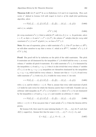 Algorithms Driven by Set Theoretic Structure 262
Theorem 5.35 Let P and P be as in Deﬁnitions 5.13 and 5.14 respectively. Then each
vector xv deﬁned in Lemma 5.22 with respect to level w of the depth ﬁrst partitioning
algorithm, where
v = T({i1
1, j1
1, . . . , i1
l1 , j1
l1 }, {i2
1, j2
1, . . . , i2
l2 , j2
l2 }, . . . , {is
1, js
1, . . . , is
ls , js
ls }) (5.603)
and s ≤ w, satisﬁes
αT
ˆxv
≥ βxv
0 (5.604)
for every constraint αT x ≥ β that is valid for P , with π(α, β) ≤ w −s. In particular, where
v = P, so that s = 0 and xv = xP = (1, ˆxP ), the column xP satisﬁes that for every valid
constraint αT x ≥ β on P of pitch ≤ w, we have αT ˆxP ≥ β.
Note: For ease of expression, given a valid constraint αT x ≥ β for P (so that α ∈ R2n),
we will allow ourselves to say that a vector xv, which is in R2n+1, “satisﬁes” αT x ≥ β, if
αT ˆxv ≥ βxv
0.
Proof: The proof will be by induction on the pitch of the valid constraints. The pitch
0 constraints are all dominated by the inequalities xv ≥ 0 which hold for every v, so every
column xv satisﬁes all pitch 0 constraints. If a valid constraint αT x ≥ β is dominated by
the inequalities x ≥ 0 and xj + xj ≥ 1 then it is also trivial that every column xv satisﬁes
αT x ≥ β, as the xj + xj ≥ x0 inequalities are themselves dominated by the inequalities
xj + xj = x0, which hold for every column v. Assume now that w − 1 ≥ k ≥ 0 and every
valid constraint αT ≥ β with π(α, β) ≤ k holds for every vector xv, for each
v = T({i1
1, j1
1, . . . , i1
l1 , j1
l1 }, {i2
1, j2
1, . . . , i2
l2 , j2
l2 }, . . . , {is
1, js
1, . . . , is
ls , js
ls }) (5.605)
with s ≤ w, and for which w − s ≥ k. That is, assume that every valid constraint of pitch
≤ k holds for each vector for which the theorem asserts that it will hold. Consider now an
arbitrary valid inequality on P , αT x ≥ β of pitch k + 1, where αT x ≥ β is not dominated
by the inequalities x ≥ 0 and xj + xj ≥ 1, and consider an arbitrary xv, where
v = T({i1
1, j1
1, . . . , i1
l1 , j1
l1 }, {i2
1, j2
1, . . . , i2
l2 , j2
l2 }, . . . , {is
1, js
1, . . . , is
ls , js
ls }) (5.606)
with w − s ≥ k + 1. If we can prove that xv must satisfy αT x ≥ β then the theorem will be
proven.
By Lemma 5.34, there must be some indexing family, I = {I1, . . . , Ih}, for P, such that
A(I) ⊆ support(α). Assume ﬁrst that for some r ∈ {1, . . . , s}, lr = h, ir
1 = I1, and
ir
l = Il(jr
1, . . . , jr
l−1), ∀l = 2, . . . , h. (5.607)
 