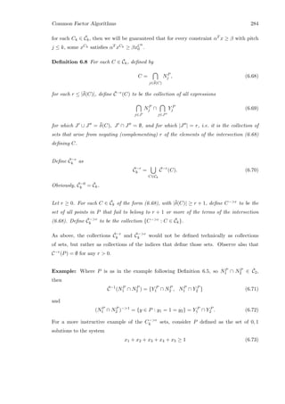Common Factor Algorithms 284
for each Ck ∈ ¯Ck, then we will be guaranteed that for every constraint αT x ≥ β with pitch
j ≤ k, some xCk satisﬁes αT xCk ≥ βxCk
0 .
Deﬁnition 6.8 For each C ∈ ¯Ck, deﬁned by
C =
j∈¯δ(C)
NP
j , (6.68)
for each r ≤ |¯δ(C)|, deﬁne ¯C−r(C) to be the collection of all expressions
j∈J
NP
j ∩
j∈J
Y P
j (6.69)
for which J ∪ J = ¯δ(C), J ∩ J = ∅, and for which |J | = r, i.e. it is the collection of
sets that arise from negating (complementing) r of the elements of the intersection (6.68)
deﬁning C.
Deﬁne ¯C−r
k as
¯C−r
k =
C∈Ck
¯C−r
(C). (6.70)
Obviously, ¯C−0
k = ¯Ck.
Let r ≥ 0. For each C ∈ ¯Ck of the form (6.68), with |¯δ(C)| ≥ r + 1, deﬁne C−r to be the
set of all points in P that fail to belong to r + 1 or more of the terms of the intersection
(6.68). Deﬁne ¯C−r
k to be the collection {C−r : C ∈ ¯Ck}.
As above, the collections ¯C−r
k and ¯C−r
k would not be deﬁned technically as collections
of sets, but rather as collections of the indices that deﬁne those sets. Observe also that
C−r(P) = ∅ for any r  0.
Example: Where P is as in the example following Deﬁnition 6.5, so NP
1 ∩ NP
2 ∈ ¯C2,
then
¯C−1
(NP
1 ∩ NP
2 ) = {Y P
1 ∩ NP
2 , NP
1 ∩ Y P
2 } (6.71)
and
(NP
1 ∩ NP
2 )−1
= {y ∈ P : y1 = 1 = y2} = Y P
1 ∩ Y P
2 . (6.72)
For a more instructive example of the C−r
k sets, consider P deﬁned as the set of 0, 1
solutions to the system
x1 + x2 + x3 + x4 + x5 ≥ 1 (6.73)
 